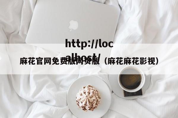 麻花官网免费版网页版（麻花麻花影视）